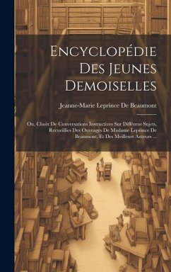 Encyclopédie Des Jeunes Demoiselles: Ou, Choix De Conversations Instructives Sur Différens Sujets, Recueillies Des Ouvrages De Madame Leprince De Beau - De Beaumont, Jeanne-Marie Leprince