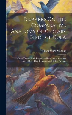 Remarks On the Comparative Anatomy of Certain Birds of Cuba: With a View to Their Respective Places in the System of Nature Or to Their Relations With - Macleay, William Sharp