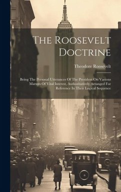 Cover The Roosevelt Doctrine: Being The Personal Utterances Of The President On Various Matters Of Vital Interest, Authoritatively Arranged For Refe