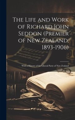 The Life and Work of Richard John Seddon (Premier of New Zealand, 1893-1906); With a History of the Liberal Party of New Zealand - Anonymous