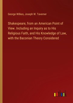 Shakespeare, from an American Point of View. Including an Inquiry as to His Religious Faith, and His Knowledge of Law, with the Baconian Theory Considered - Wilkes, George; Taverner, Joseph W.