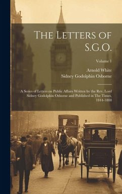 The Letters of S.G.O.; a Series of Letters on Public Affairs Written by the Rev. Lord Sidney Godolphin Osborne and Published in The Times, 1844-1888; - Osborne, Sidney Godolphin; White, Arnold