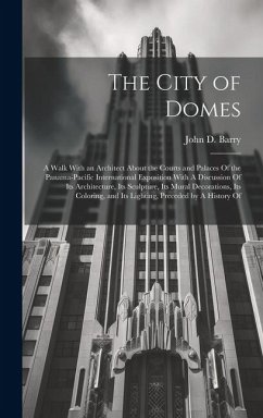 The City of Domes: A Walk With an Architect About the Courts and Palaces Of the Panama-Pacific International Exposition With A Discussion - Barry, John D.