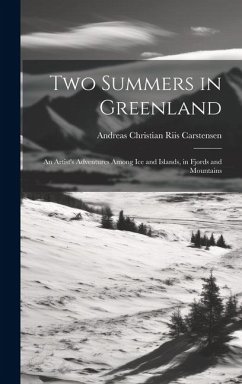 Two Summers in Greenland: An Artist's Adventures Among Ice and Islands, in Fjords and Mountains - Carstensen, Andreas Christian Riis