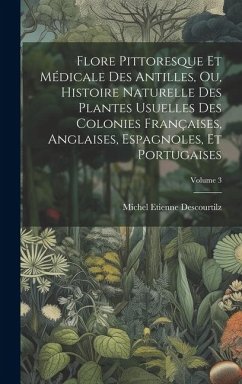 Flore Pittoresque Et Médicale Des Antilles, Ou, Histoire Naturelle Des Plantes Usuelles Des Colonies Françaises, Anglaises, Espagnoles, Et Portugaises - Descourtilz, Michel Etienne