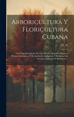 Cover Arboricultura Y Floricultura Cubana: Con Una Descripción De Los Árboles, Arbustos, Bejucos, Plantas Aromáticas Y De Jardinería, Indígenas Y Exóticas,