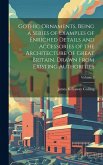 Gothic Ornaments, Being a Series of Examples of Enriched Details and Accessories of the Architecture of Great Britain. Drawn From Existing Authorities