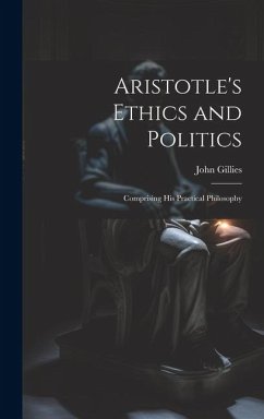 Aristotle's Ethics and Politics: Comprising his Practical Philosophy - Gillies, John