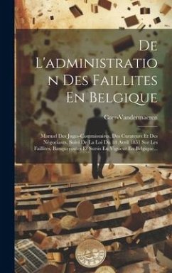 De L'administration Des Faillites En Belgique: Manuel Des Juges-commissaires, Des Curateurs Et Des Négociants, Suivi De La Loi Du 18 Avril 1851 Sur Le