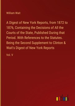 A Digest of New York Reports, from 1872 to 1876, Containing the Decisions of All the Courts of the State, Published During that Period. With References to the Statutes. Being the Second Supplement to Clinton & Wait's Digest of New York Reports - Wait, William