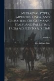 Mediaeval Popes, Emperors, Kings, And Crusaders, Or, Germany, Italy, And Palestine, From A.d. 1125 To A.d. 1268; Volume 3