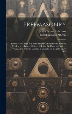 Cover Freemasonry: Sketch of Its Origin and Early Progress, Its Moral and Political Tendency; a Lecture Delivered Before the Historical S