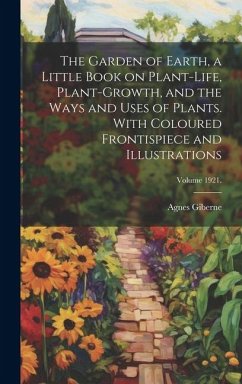Cover The Garden of Earth, a Little Book on Plant-life, Plant-growth, and the Ways and Uses of Plants. With Coloured Frontispiece and Illustrations; Volume 1921.