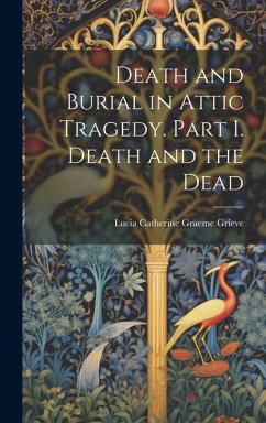 Death and Burial in Attic Tragedy. Part I. Death and the Dead - Grieve, Lucia Catherine Graeme