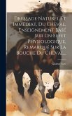 Dressage Naturel Et Immédiat, Du Cheval, Enseignement Basé Sur Un Effet Physiologique, Remarqué Sur La Bouche Du Cheval...