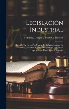 Legislación Industrial: Patentes De Invención, Marcas De Fábrica, Marcas, De Comercio, Nombres Y Títulos Industriales, Legislación Internacion - Morales, Francisco García Garófalo Y.