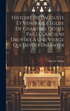 Histoire De L'auguste Et Vénérable Église De Chartres, Dédiée Par Les Anciens Druydes À Une Vierge Qui Devoit Enfanter - Sablon, Vincent