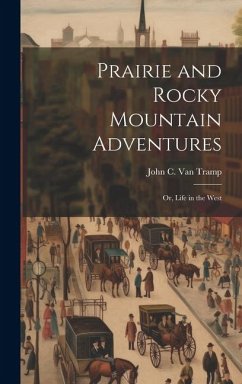 Prairie and Rocky Mountain Adventures: Or, Life in the West - Tramp, John C. Van