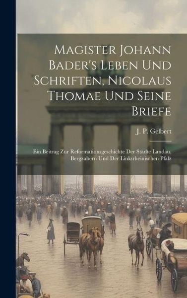 Magister Johann Bader's Leben Und Schriften, Nicolaus Thomae Und Seine Briefe: Ein Beitrag Zur Reformationsgeschichte Der Städte Landau, Bergzabern Un Magister Johann Bader's Leben Und Schriften, Nicolaus Thomae Und Seine Briefe: Ein Beitrag Zur Reformationsgeschichte Der Städte Landau, Bergzabern Un