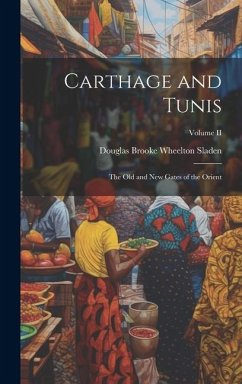 Carthage and Tunis: The Old and New Gates of the Orient; Volume II - Douglas Brooke Wheelton, Sladen