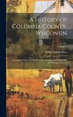 A History of Columbia County, Wisconsin: A Narrative Account of its Historical Progress, its People, and its Principal Interests; Volume 1