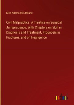 Civil Malpractice. A Treatise on Surgical Jurisprudence. With Chapters on Skill in Diagnosis and Treatment, Prognosis in Fractures, and on Negligence - McClelland, Milo Adams