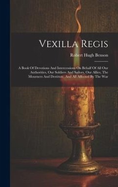 Vexilla Regis: A Book Of Devotions And Intercessions On Behalf Of All Our Authorities, Our Soldiers And Sailors, Our Allies, The Mour - Benson, Robert Hugh