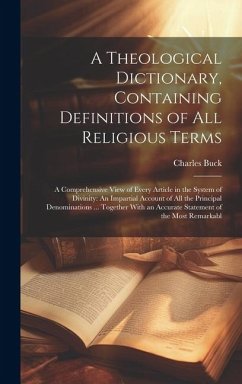 A Theological Dictionary, Containing Definitions of All Religious Terms: A Comprehensive View of Every Article in the System of Divinity: An Impartial - Buck, Charles