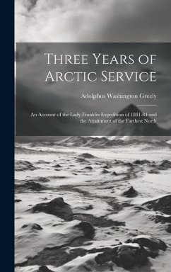 Three Years of Arctic Service: An Account of the Lady Franklin Expedition of 1881-84 and the Attainment of the Farthest North - Greely, Adolphus Washington