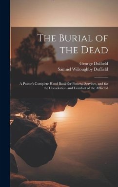 The Burial of the Dead: A Pastor's Complete Hand-Book for Funeral Services, and for the Consolation and Comfort of the Afflicted - Duffield, Samuel Willoughby; Duffield, George