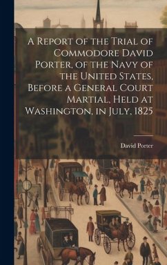 Cover A Report of the Trial of Commodore David Porter, of the Navy of the United States, Before a General Court Martial, Held at Washington, in July, 1825