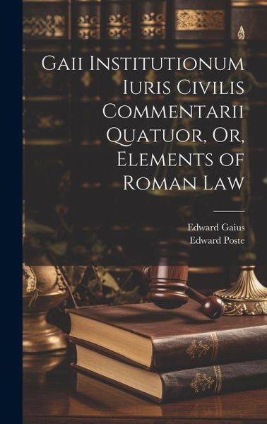 Gaii Institutionum Iuris Civilis Commentarii Quatuor, Or, Elements of Roman Law Gaii Institutionum Iuris Civilis Commentarii Quatuor, Or, Elements of Roman Law