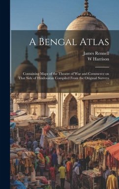 A Bengal Atlas: Containing Maps of the Theatre of War and Commerce on That Side of Hindoostan Compiled From the Original Surveys ... - Rennell, James; Harrison, W.