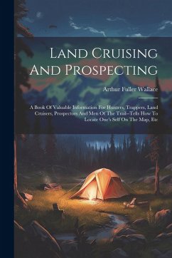 Land Cruising And Prospecting: A Book Of Valuable Information For Hunters, Trappers, Land Cruisers, Prospectors And Men Of The Trail--tells How To Lo - Wallace, Arthur Fuller