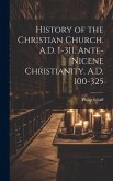 History of the Christian Church. A.D. 1-311. Ante-Nicene Christianity. A.D. 100-325