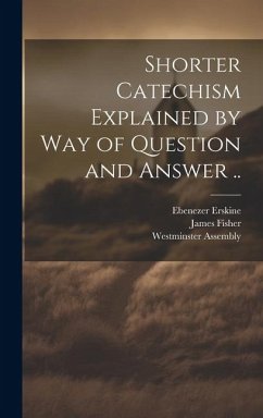 Shorter Catechism Explained by Way of Question and Answer .. - Erskine, Ebenezer; Fisher, James