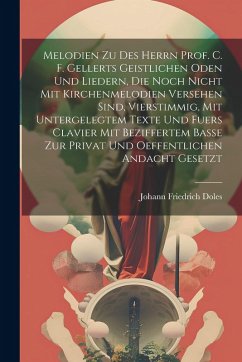 Melodien Zu Des Herrn Prof. C. F. Gellerts Geistlichen Oden Und Liedern, Die Noch Nicht Mit Kirchenmelodien Versehen Sind, Vierstimmig, Mit Untergelegtem Texte Und Fuers Clavier Mit Beziffertem Basse Zur Privat Und Oeffentlichen Andacht Gesetzt - Doles, Johann Friedrich