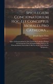 Spicilegium Concionatorium Hoc Est Conceptus Morales Pro Cathedra ...: Quos Ad Instruendam In Fide Christiano-catholica Plebem Ad Extirpanda Vitia Et Spicilegium Concionatorium Hoc Est Conceptus Morales Pro Cathedra ...: Quos Ad Instruendam In Fide Christiano-catholica Plebem Ad Extirpanda Vitia Et