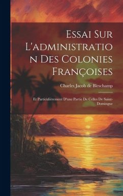 Essai Sur L'administration Des Colonies Françoises: Et Particulièrement D'une Partie De Celles De Saint-domingue