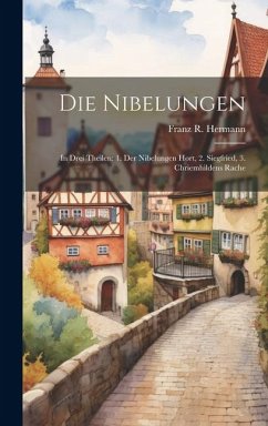 Die Nibelungen: In Drei Theilen: 1. Der Nibelungen Hort, 2. Siegfried, 3. Chriemhildens Rache - Hermann, Franz R.