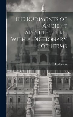 Cover The Rudiments of Ancient Architecture. With a Dictionary of Terms