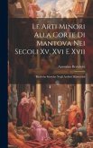 Le Arti Minori Alla Corte Di Mantova Nei Secoli Xv, Xvi E Xvii: Ricerche Storiche Negli Archivi Mantovani