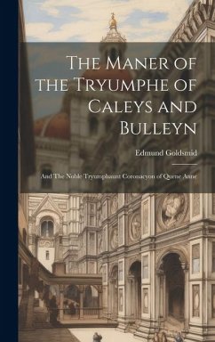 The Maner of the Tryumphe of Caleys and Bulleyn: And The Noble Tryumphaunt Coronacyon of Quene Anne - Goldsmid, Edmund