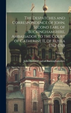 The Despatches and Correspondence of John, Second Earl of Buckinghamshire, Ambassador to the Court of Catherine II, of Russia 1762-1765; Volume 1