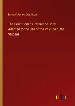 The Practitioner's Reference Book. Adapted to the Use of the Physician, the Student - Dunglison, Richard James