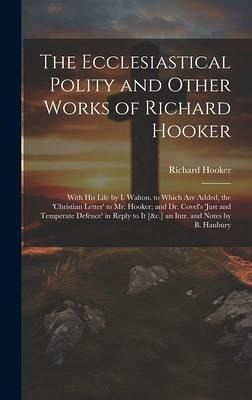 The Ecclesiastical Polity and Other Works of Richard Hooker: With His Life by I. Walton. to Which Are Added, the 'christian Letter' to Mr. Hooker; and The Ecclesiastical Polity and Other Works of Richard Hooker: With His Life by I. Walton. to Which Are Added, the 'christian Letter' to Mr. Hooker; and