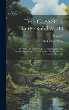 The Classics, Greek & Latin; the Most Celebrated Works of Hellenic and Roman Literatvre, Embracing Poetry, Romance, History, Oratory, Science, and Phi - Miller, Marion Mills