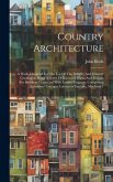 Country Architecture: A Work, Designed For The Use Of The Nobility And Country Gentlemen, Being A Series Of Executed Works And Designs For B