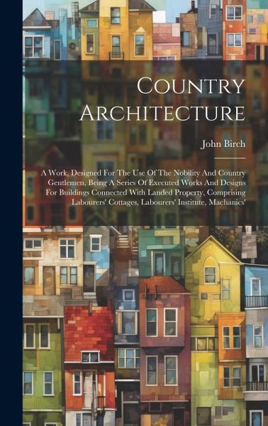 Country Architecture: A Work, Designed For The Use Of The Nobility And Country Gentlemen, Being A Series Of Executed Works And Designs For B Country Architecture: A Work, Designed For The Use Of The Nobility And Country Gentlemen, Being A Series Of Executed Works And Designs For B
