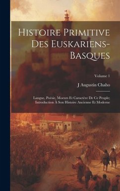 Histoire Primitive Des Euskariens-Basques: Langue, Poésie, Moeurs Et Caractère De Ce Peuple; Introduction À Son Histoire Ancienne Et Moderne; Volume 1 - Chaho, J. Augustin